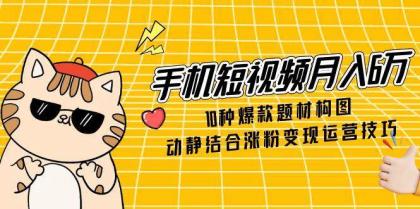 手机短视频月入6万，10种爆款题材构图，动静结合涨粉变现运营技巧-免费资源网-第13张图片