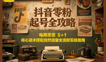 抖音零粉起号全攻略：电商带货 5+1 核心话术搭配自然流量全流程实操指南-免费资源网-第17张图片