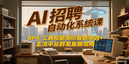 AI招聘自动化系统课，RPA工具赋能简历智能筛选+主流平台群发复聊全攻略-免费资源网-第17张图片
