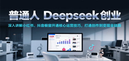 普通人Deepseek创业，小红书、抖音橱窗开通核心运营技巧，打通创作到变现全链路-免费资源网-第17张图片