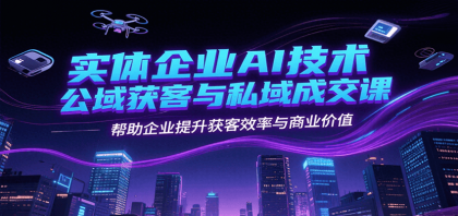 实体企业AI技术公域获客与私域成交课，帮助企业提升获客效率与商业价值-免费资源网-第20张图片